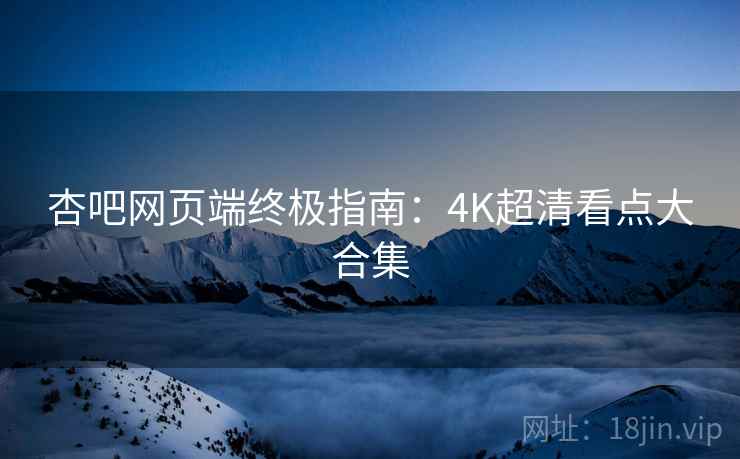 杏吧网页端终极指南：4K超清看点大合集