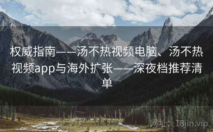 权威指南——汤不热视频电脑、汤不热视频app与海外扩张——深夜档推荐清单