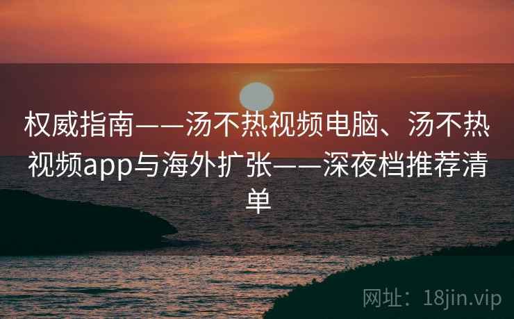 权威指南——汤不热视频电脑、汤不热视频app与海外扩张——深夜档推荐清单