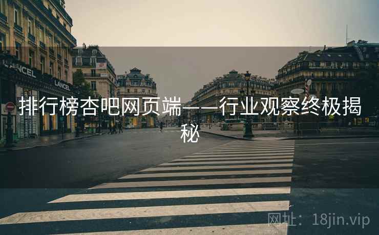 排行榜杏吧网页端——行业观察终极揭秘