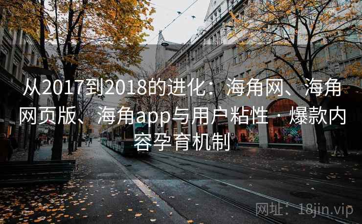 从2017到2018的进化：海角网、海角网页版、海角app与用户粘性 · 爆款内容孕育机制