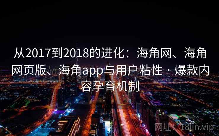 从2017到2018的进化：海角网、海角网页版、海角app与用户粘性 · 爆款内容孕育机制