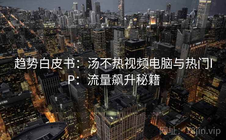 趋势白皮书：汤不热视频电脑与热门IP：流量飙升秘籍