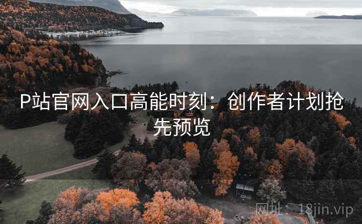 P站官网入口高能时刻：创作者计划抢先预览