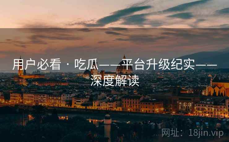 用户必看 · 吃瓜——平台升级纪实——深度解读