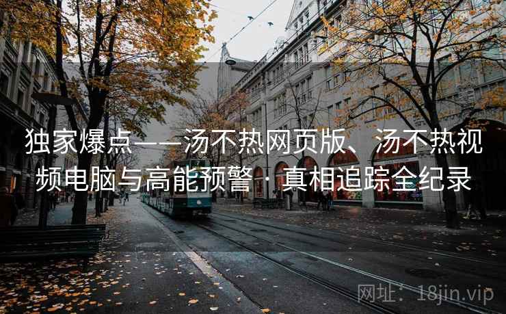 独家爆点——汤不热网页版、汤不热视频电脑与高能预警 · 真相追踪全纪录