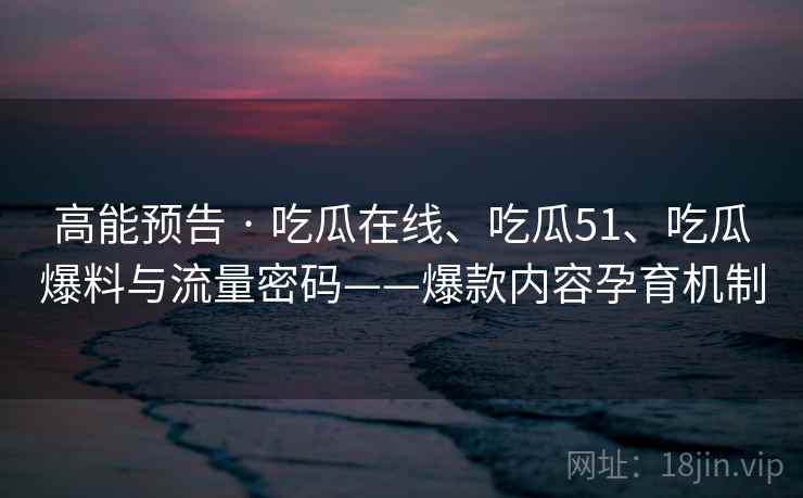 高能预告 · 吃瓜在线、吃瓜51、吃瓜爆料与流量密码——爆款内容孕育机制