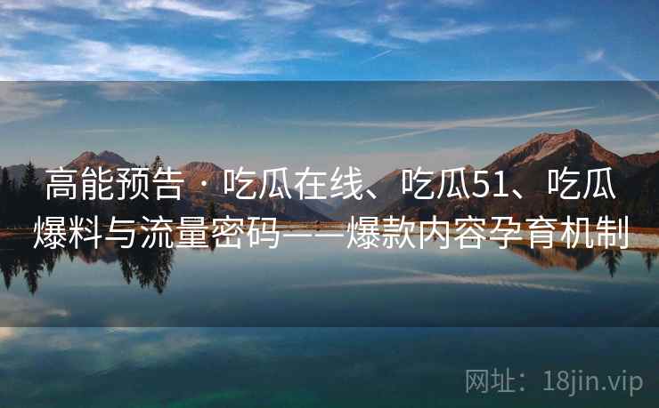 高能预告 · 吃瓜在线、吃瓜51、吃瓜爆料与流量密码——爆款内容孕育机制