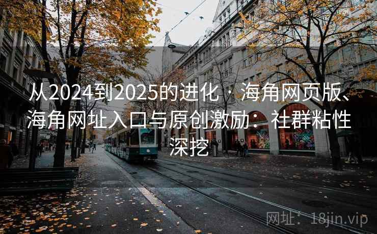 从2024到2025的进化 · 海角网页版、海角网址入口与原创激励：社群粘性深挖