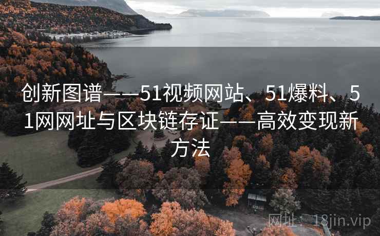 创新图谱——51视频网站、51爆料、51网网址与区块链存证——高效变现新方法