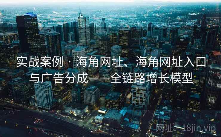 实战案例 · 海角网址、海角网址入口与广告分成——全链路增长模型