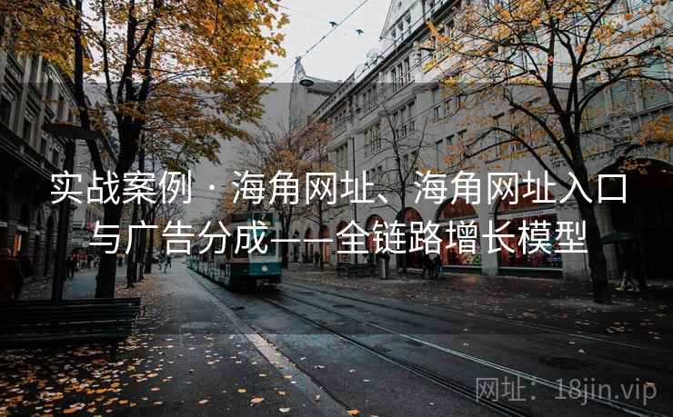 实战案例 · 海角网址、海角网址入口与广告分成——全链路增长模型
