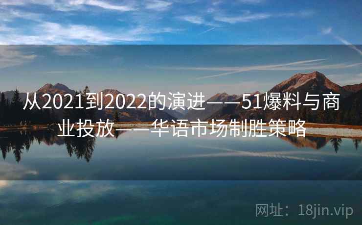 从2021到2022的演进——51爆料与商业投放——华语市场制胜策略