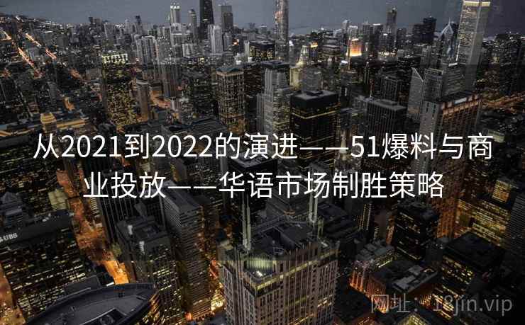从2021到2022的演进——51爆料与商业投放——华语市场制胜策略