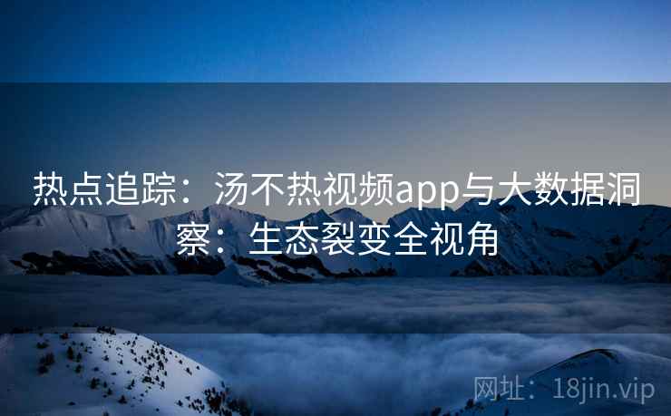 热点追踪：汤不热视频app与大数据洞察：生态裂变全视角