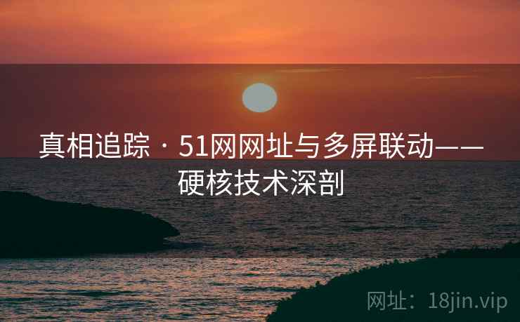 真相追踪 · 51网网址与多屏联动——硬核技术深剖