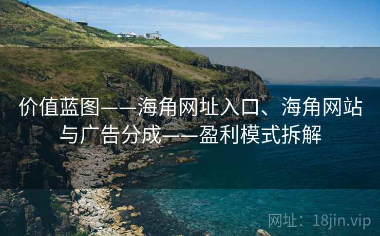 价值蓝图——海角网址入口、海角网站与广告分成——盈利模式拆解