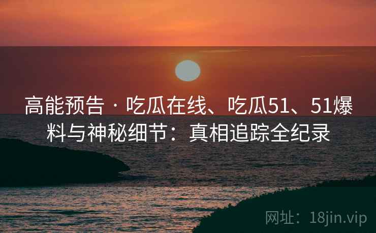 高能预告 · 吃瓜在线、吃瓜51、51爆料与神秘细节：真相追踪全纪录