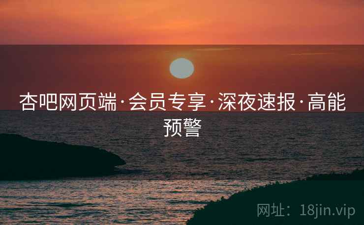 杏吧网页端·会员专享·深夜速报·高能预警