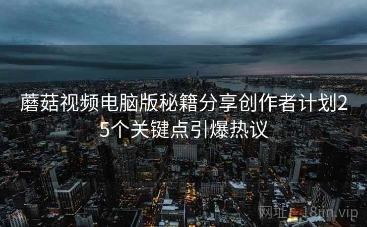 蘑菇视频电脑版秘籍分享创作者计划25个关键点引爆热议