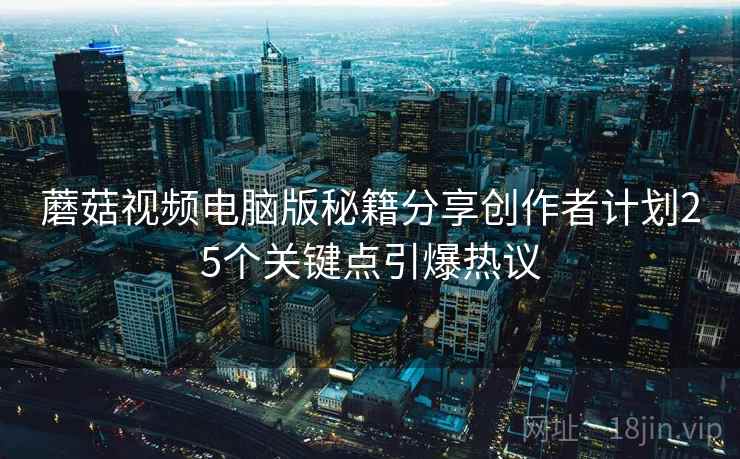 蘑菇视频电脑版秘籍分享创作者计划25个关键点引爆热议