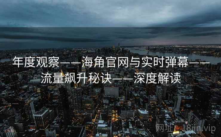 年度观察——海角官网与实时弹幕——流量飙升秘诀——深度解读