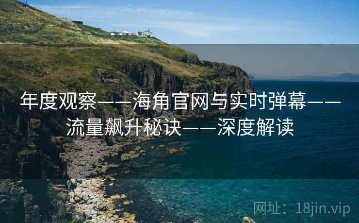 年度观察——海角官网与实时弹幕——流量飙升秘诀——深度解读
