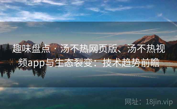 趣味盘点 · 汤不热网页版、汤不热视频app与生态裂变：技术趋势前瞻