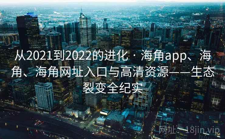 从2021到2022的进化 · 海角app、海角、海角网址入口与高清资源——生态裂变全纪实