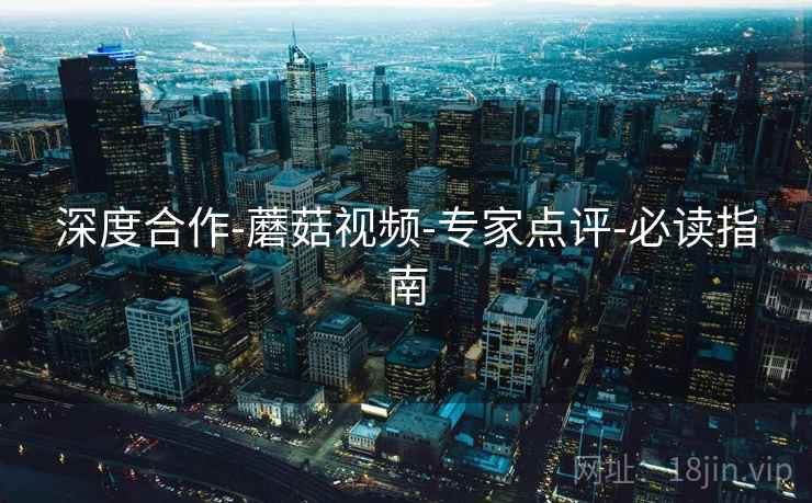 深度合作-蘑菇视频-专家点评-必读指南