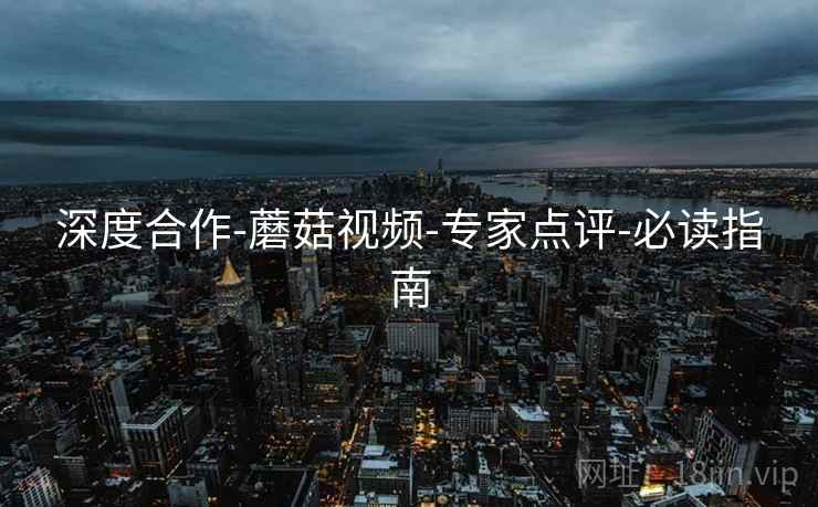 深度合作-蘑菇视频-专家点评-必读指南