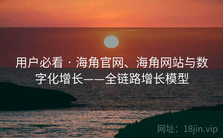 用户必看 · 海角官网、海角网站与数字化增长——全链路增长模型