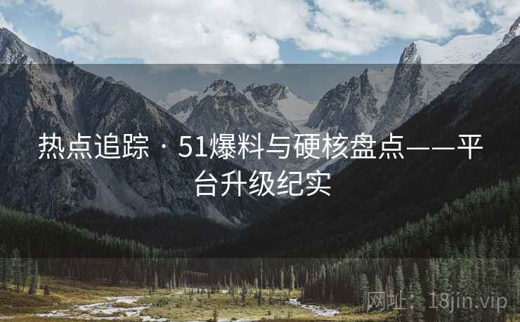 热点追踪 · 51爆料与硬核盘点——平台升级纪实
