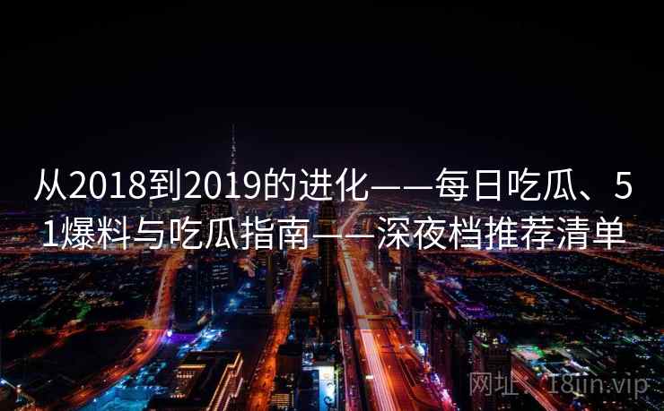 从2018到2019的进化——每日吃瓜、51爆料与吃瓜指南——深夜档推荐清单