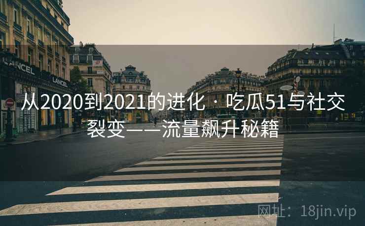 从2020到2021的进化 · 吃瓜51与社交裂变——流量飙升秘籍