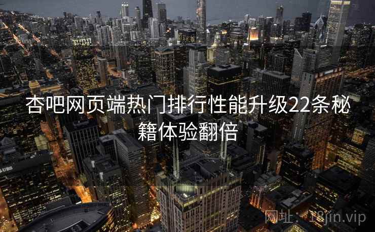 杏吧网页端热门排行性能升级22条秘籍体验翻倍