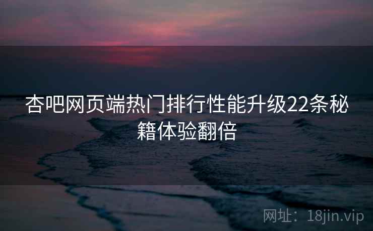 杏吧网页端热门排行性能升级22条秘籍体验翻倍