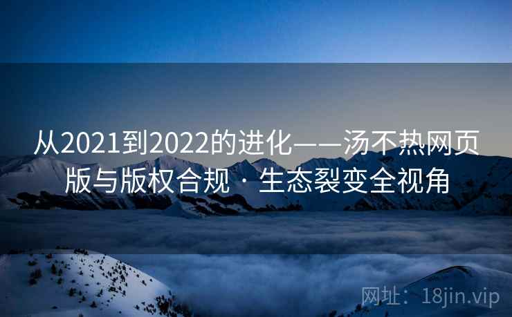 从2021到2022的进化——汤不热网页版与版权合规 · 生态裂变全视角