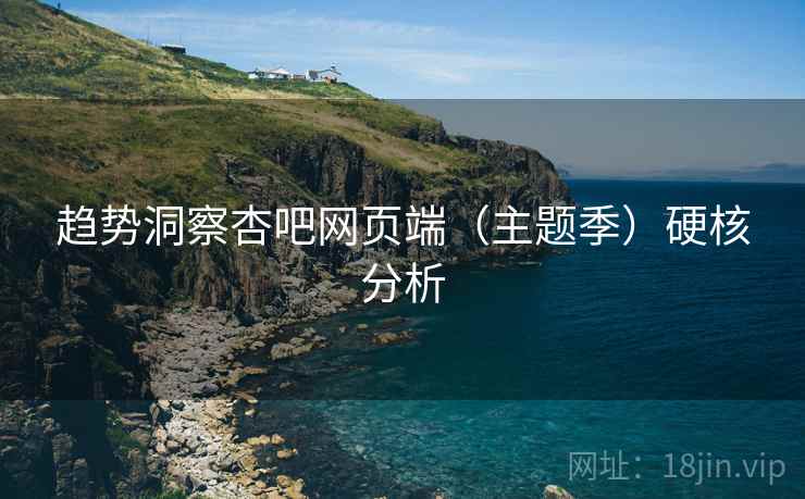 趋势洞察杏吧网页端（主题季）硬核分析