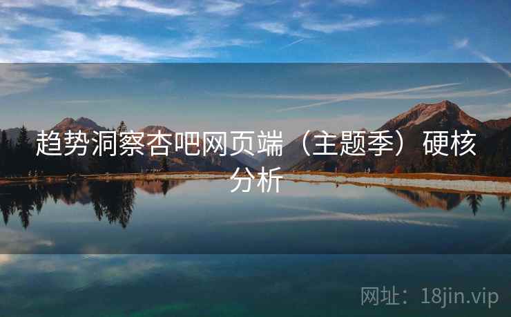 趋势洞察杏吧网页端（主题季）硬核分析