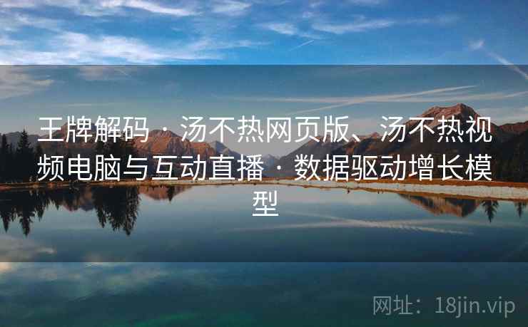 王牌解码 · 汤不热网页版、汤不热视频电脑与互动直播 · 数据驱动增长模型
