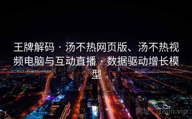 王牌解码 · 汤不热网页版、汤不热视频电脑与互动直播 · 数据驱动增长模型
