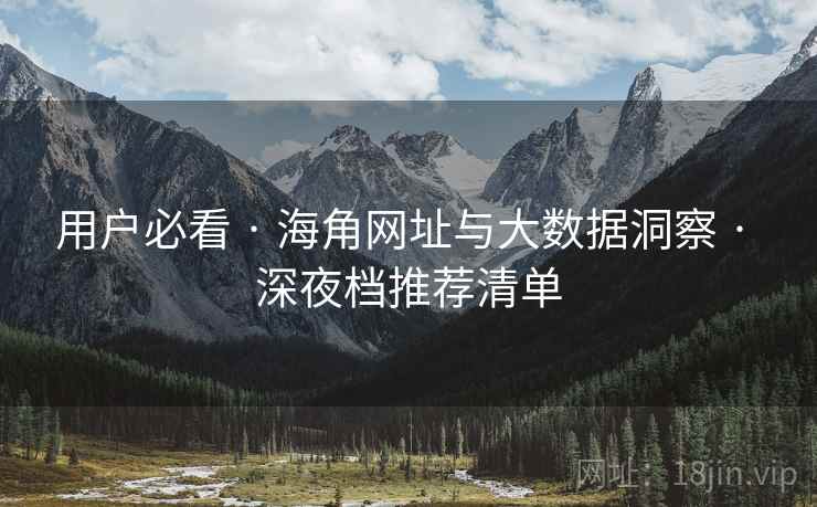 用户必看 · 海角网址与大数据洞察 · 深夜档推荐清单