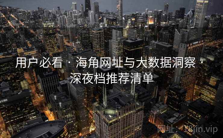 用户必看 · 海角网址与大数据洞察 · 深夜档推荐清单