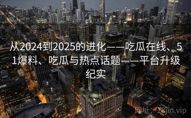 从2024到2025的进化——吃瓜在线、51爆料、吃瓜与热点话题——平台升级纪实