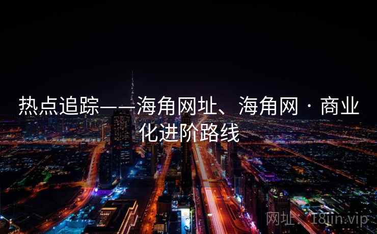 热点追踪——海角网址、海角网 · 商业化进阶路线