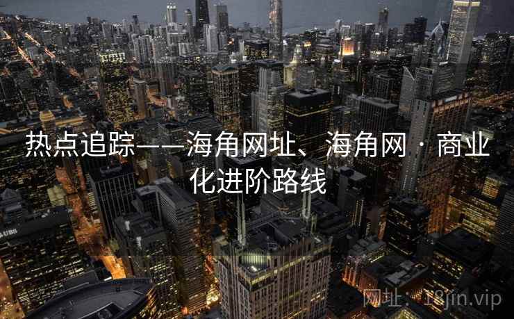 热点追踪——海角网址、海角网 · 商业化进阶路线