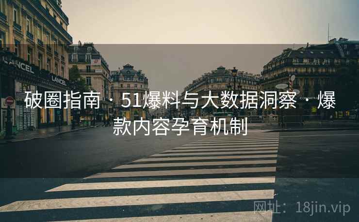 破圈指南 · 51爆料与大数据洞察 · 爆款内容孕育机制