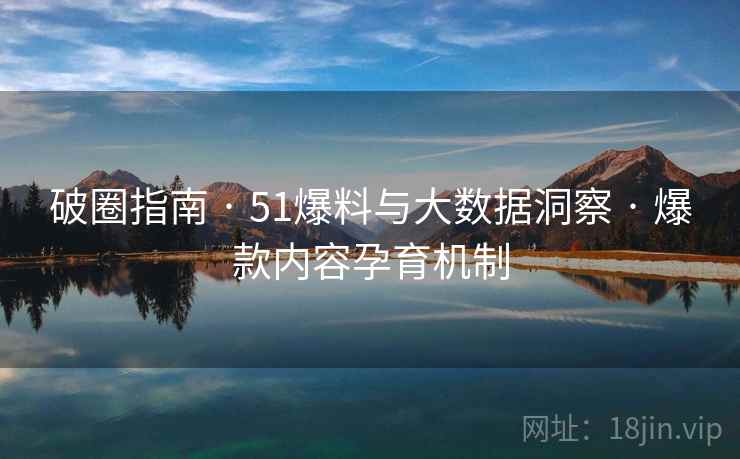 破圈指南 · 51爆料与大数据洞察 · 爆款内容孕育机制