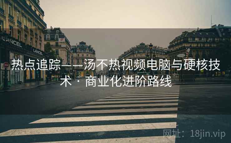 热点追踪——汤不热视频电脑与硬核技术 · 商业化进阶路线
